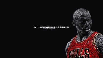 28圈相信品牌的力量_2021LPL夏季赛第四周最佳阵容荣耀出炉